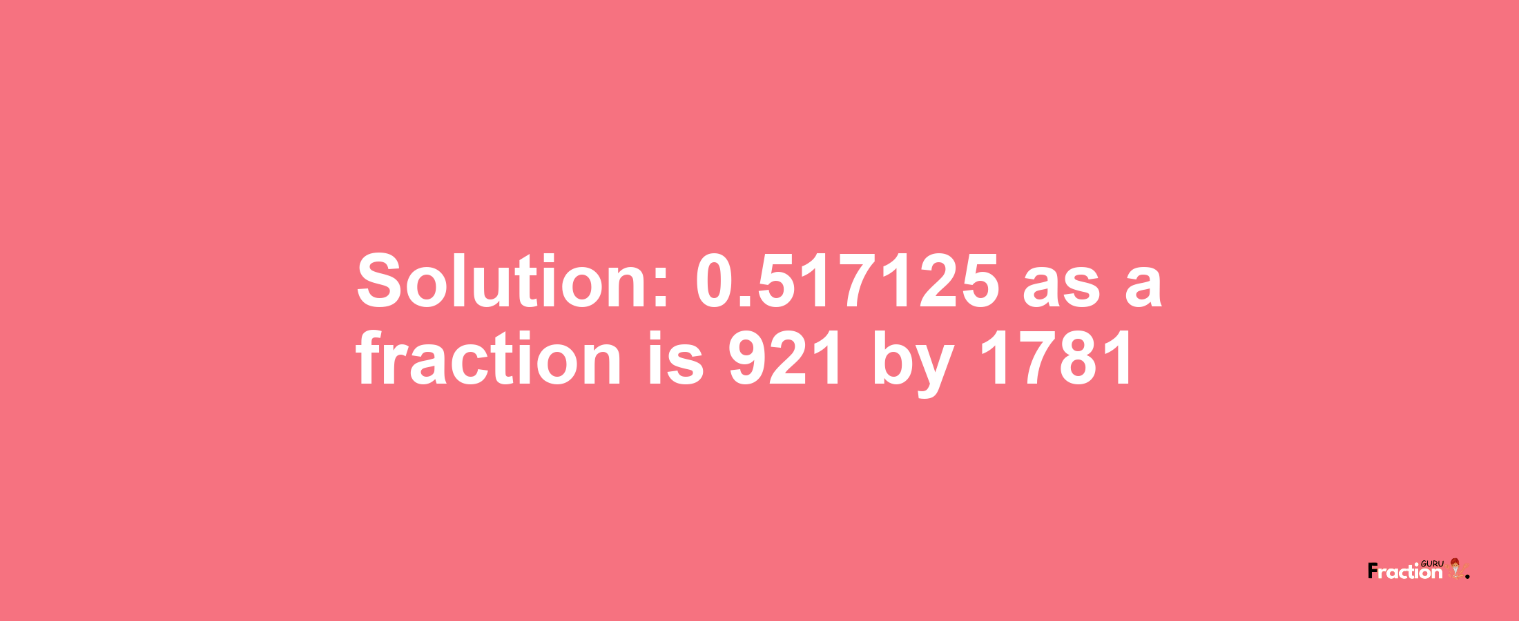 Solution:0.517125 as a fraction is 921/1781